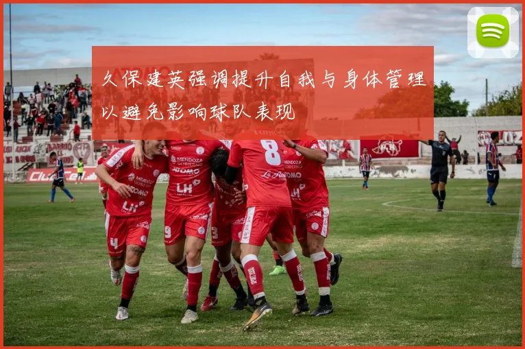 久保建英强调提升自我与身体管理以避免影响球队表现
