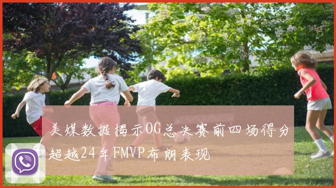 美媒数据揭示OG总决赛前四场得分超越24年FMVP布朗表现