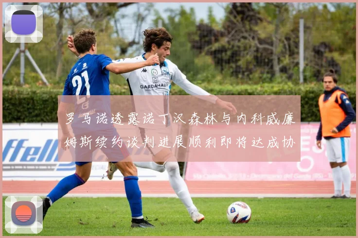 罗马诺透露诺丁汉森林与内科威廉姆斯续约谈判进展顺利即将达成协议