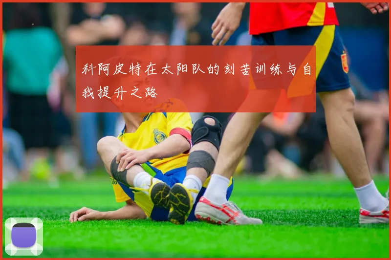 科阿皮特在太阳队的刻苦训练与自我提升之路