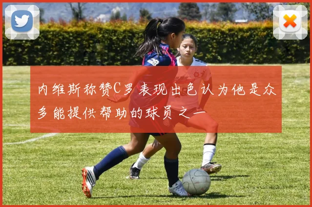 内维斯称赞C罗表现出色认为他是众多能提供帮助的球员之一