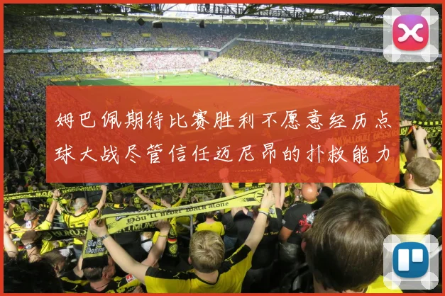 姆巴佩期待比赛胜利不愿意经历点球大战尽管信任迈尼昂的扑救能力