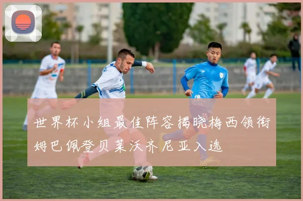 世界杯小组最佳阵容揭晓梅西领衔姆巴佩登贝莱沃齐尼亚入选