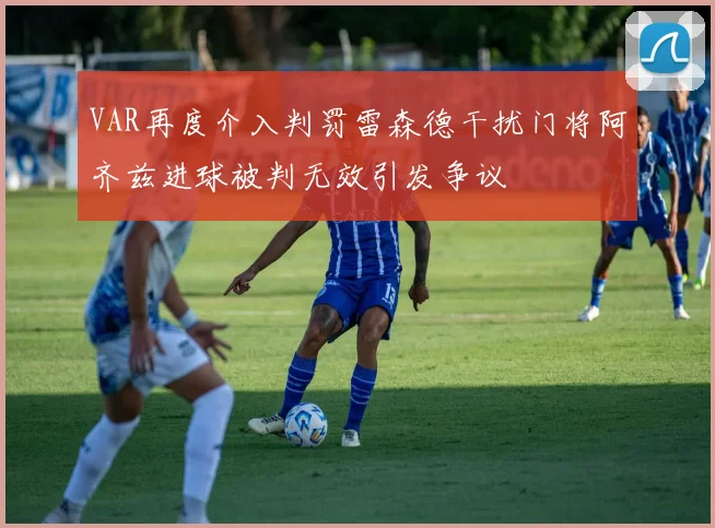 VAR再度介入判罚雷森德干扰门将阿齐兹进球被判无效引发争议
