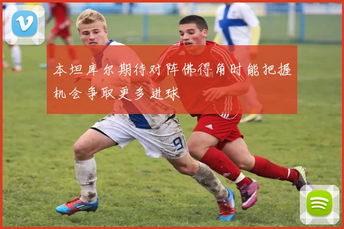 本坦库尔期待对阵佛得角时能把握机会争取更多进球