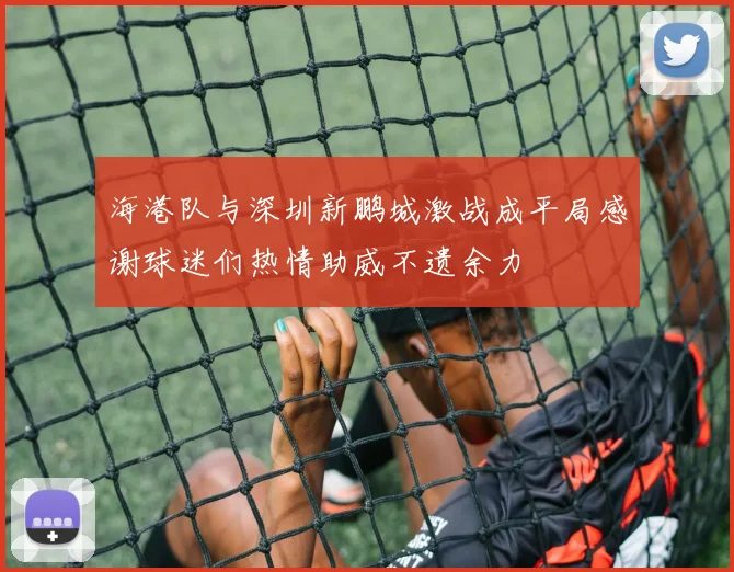 海港队与深圳新鹏城激战成平局感谢球迷们热情助威不遗余力