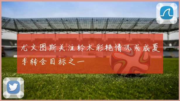 尤文图斯关注铃木彩艳情况或成夏季转会目标之一