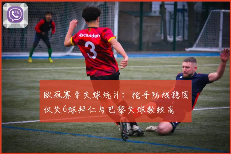 欧冠赛季失球统计：枪手防线稳固仅失6球拜仁与巴黎失球数较高