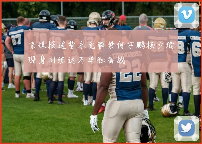 京媒报道曹永竞解禁何宇鹏杨立瑜现身训练达万单独备战