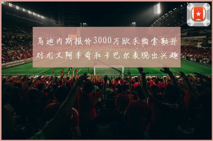 乌迪内斯报价3000万欧求购索勒并对尤文阿季奇和卡巴尔表现出兴趣