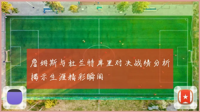 詹姆斯与杜兰特库里对决战绩分析揭示生涯精彩瞬间