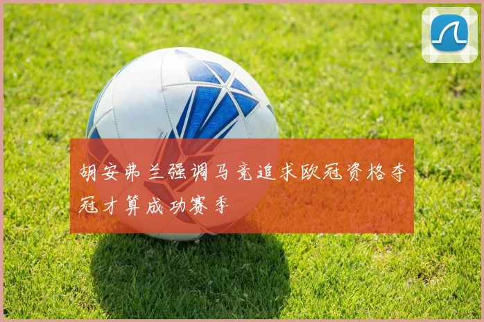 胡安弗兰强调马竞追求欧冠资格夺冠才算成功赛季