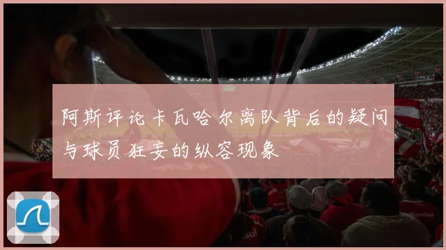 阿斯评论卡瓦哈尔离队背后的疑问与球员狂妄的纵容现象