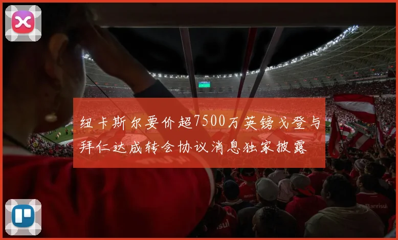 纽卡斯尔要价超7500万英镑戈登与拜仁达成转会协议消息独家披露
