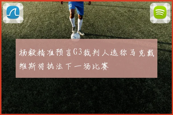 杨毅精准预言G3裁判人选称马克戴维斯将执法下一场比赛