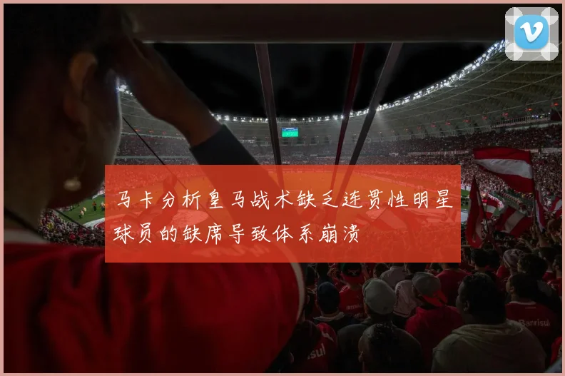 马卡分析皇马战术缺乏连贯性明星球员的缺席导致体系崩溃