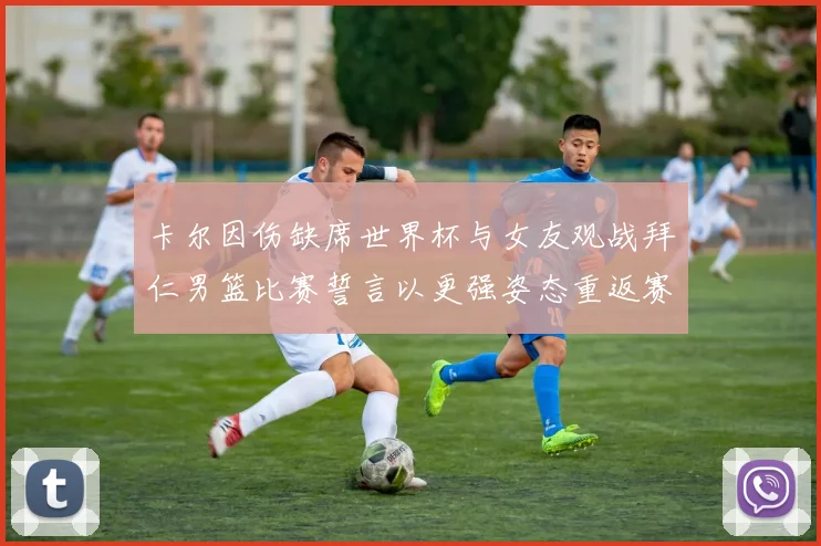 卡尔因伤缺席世界杯与女友观战拜仁男篮比赛誓言以更强姿态重返赛场
