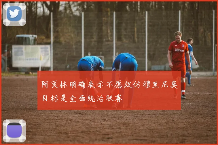 阿莫林明确表示不愿效仿穆里尼奥目标是全面统治联赛