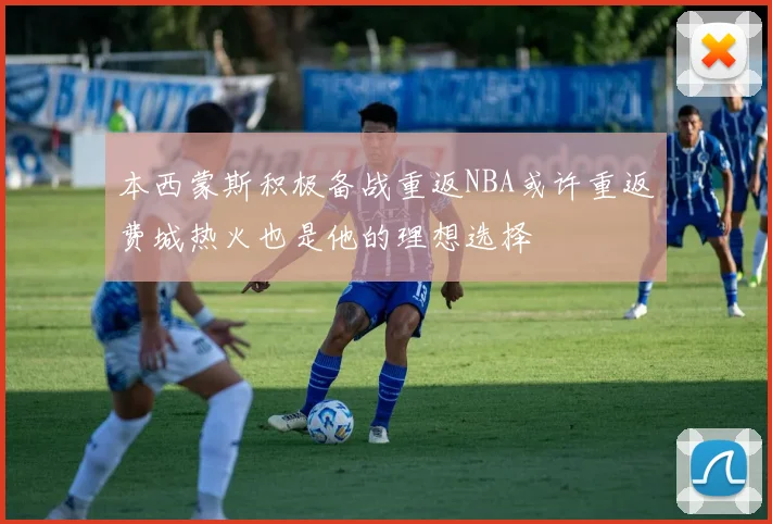 本西蒙斯积极备战重返NBA或许重返费城热火也是他的理想选择