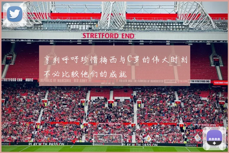 亨利呼吁珍惜梅西与C罗的伟大时刻不必比较他们的成就