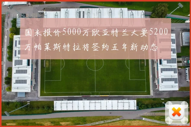 国米报价5000万欧亚特兰大要5200万帕莱斯特拉将签约五年新动态