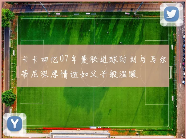 卡卡回忆07年曼联进球时刻与马尔蒂尼深厚情谊如父子般温暖