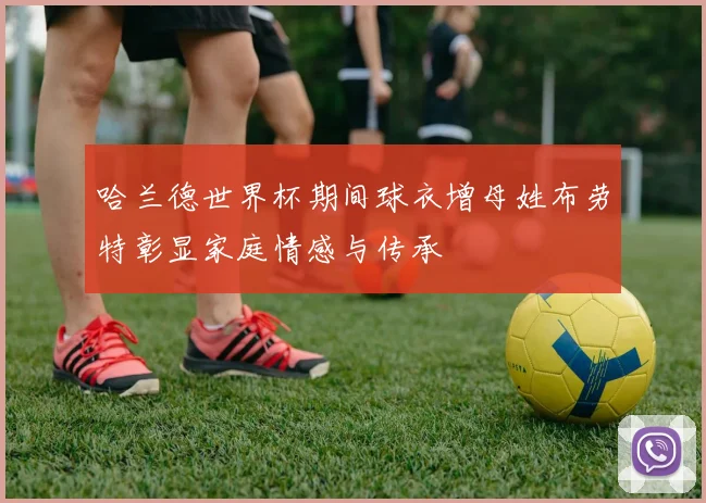 哈兰德世界杯期间球衣增母姓布劳特彰显家庭情感与传承