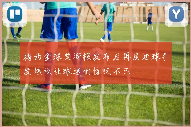 梅西金球奖海报发布后再度进球引发热议让球迷们惊叹不已