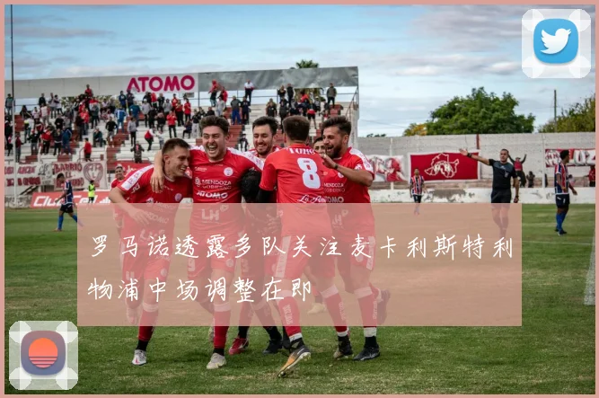 罗马诺透露多队关注麦卡利斯特利物浦中场调整在即