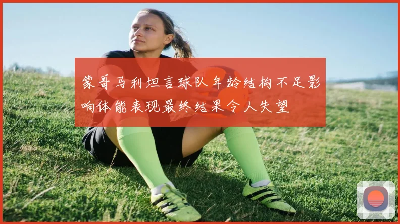 蒙哥马利坦言球队年龄结构不足影响体能表现最终结果令人失望