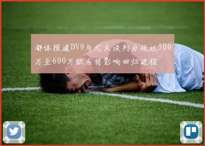 都体报道DV9与尤文谈判分歧达500万至600万欧或将影响回归进程