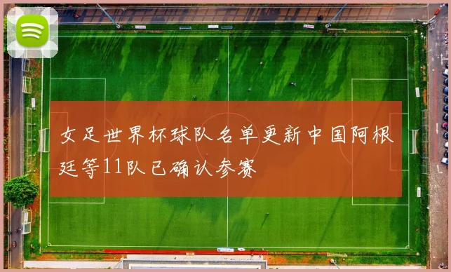 女足世界杯球队名单更新中国阿根廷等11队已确认参赛